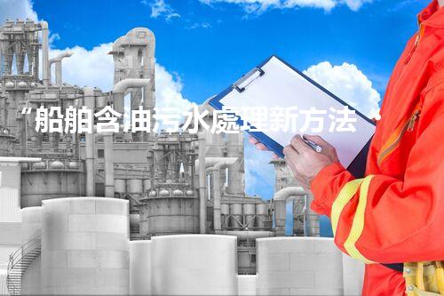 “船舶含油污水處理新方法，綠色航行守護(hù)海洋生態(tài)之美”